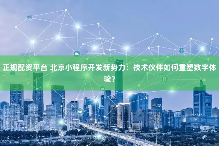 正规配资平台 北京小程序开发新势力：技术伙伴如何重塑数字体验？