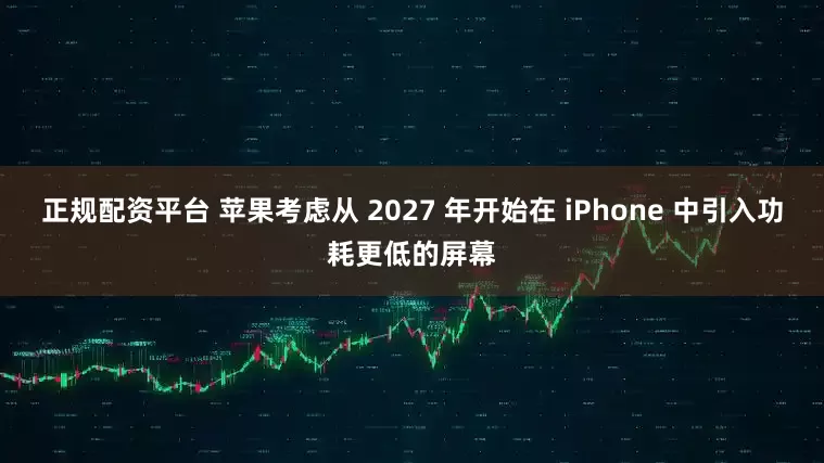 正规配资平台 苹果考虑从 2027 年开始在 iPhone 中引入功耗更低的屏幕
