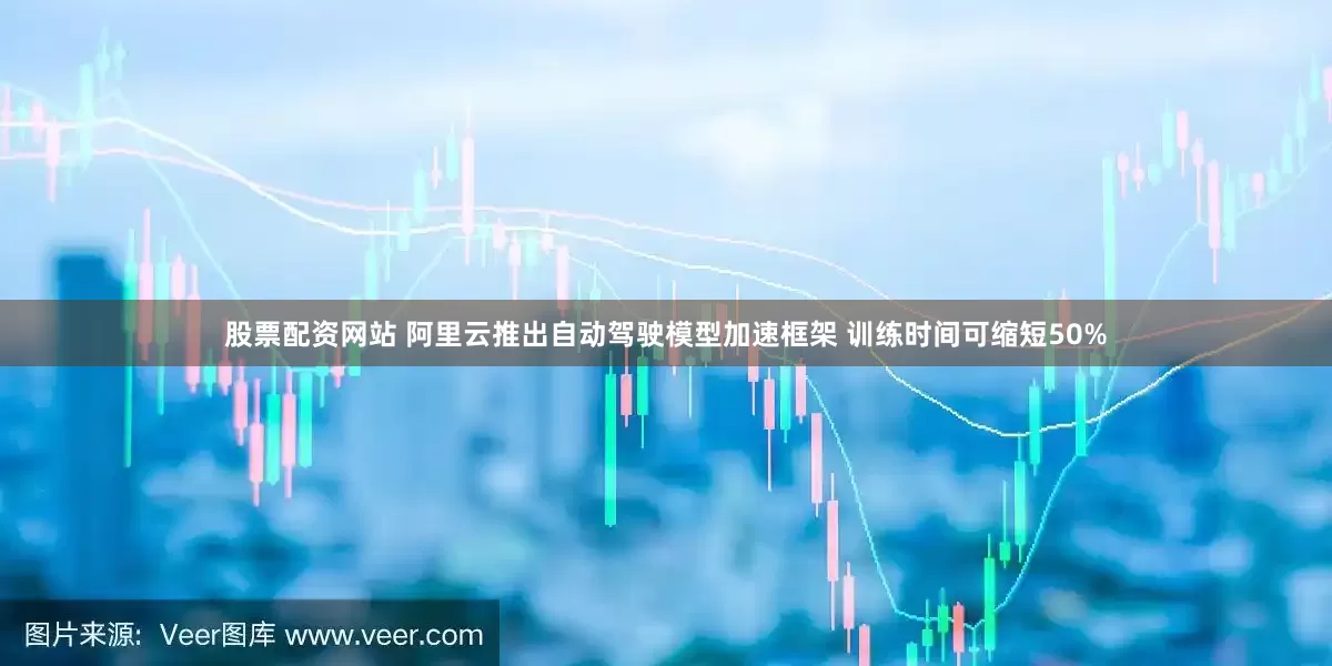 股票配资网站 阿里云推出自动驾驶模型加速框架 训练时间可缩短50%