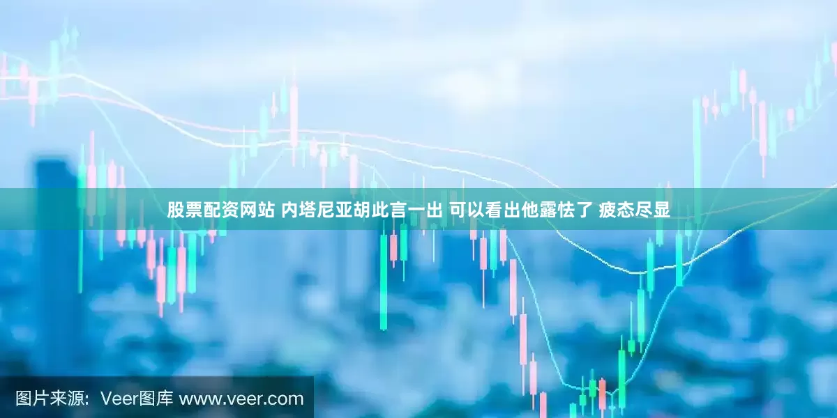 股票配资网站 内塔尼亚胡此言一出 可以看出他露怯了 疲态尽显