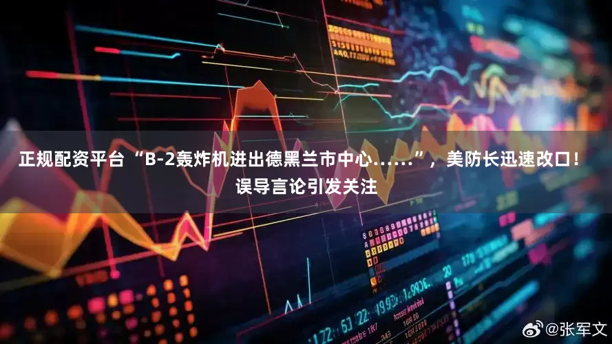 正规配资平台 “B-2轰炸机进出德黑兰市中心……”，美防长迅速改口！ 误导言论引发关注