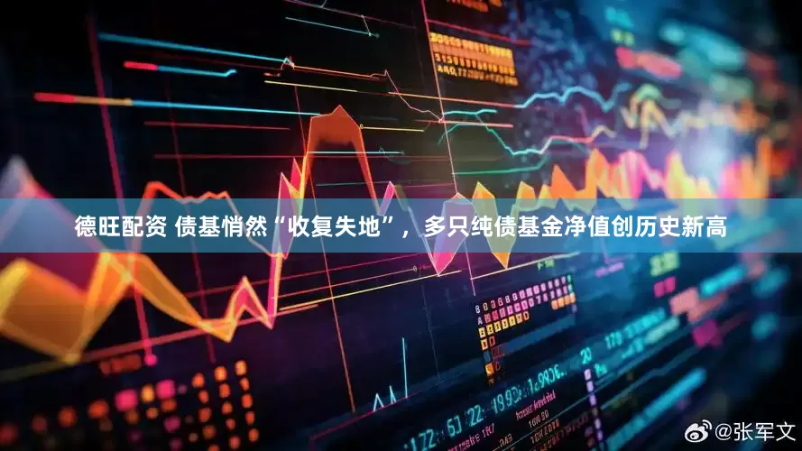 德旺配资 债基悄然“收复失地”，多只纯债基金净值创历史新高