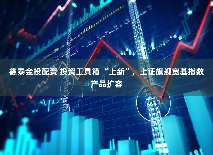 德泰金投配资 投资工具箱 “上新”，上证旗舰宽基指数产品扩容