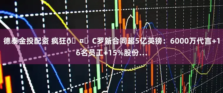 德泰金投配资 疯狂🤑C罗新合同超5亿英镑：6000万代言+16名员工+15%股份…