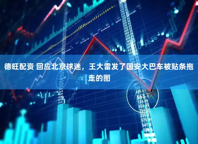 德旺配资 回应北京球迷，王大雷发了国安大巴车被贴条拖走的图