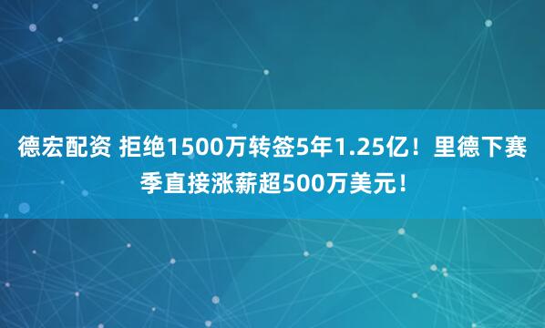 德宏配资 拒绝1500万转签5年1.25亿！里德下赛季直接涨薪超500万美元！
