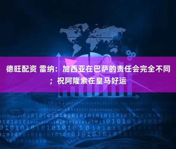 德旺配资 雷纳：加西亚在巴萨的责任会完全不同；祝阿隆索在皇马好运