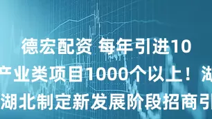 德宏配资 每年引进10亿元以上产业类项目1000个以上！湖北制定新发展阶段招商引资工作目标