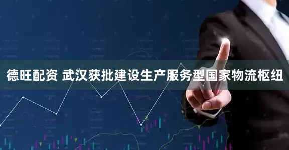 德旺配资 武汉获批建设生产服务型国家物流枢纽