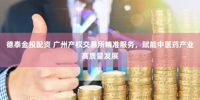 德泰金投配资 广州产权交易所精准服务，赋能中医药产业高质量发展