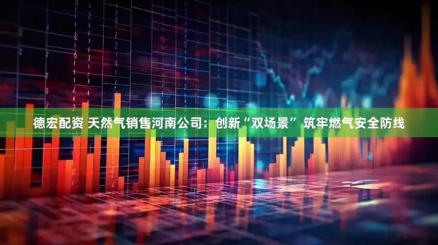德宏配资 天然气销售河南公司：创新“双场景” 筑牢燃气安全防线