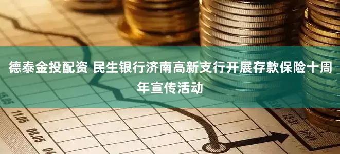 德泰金投配资 民生银行济南高新支行开展存款保险十周年宣传活动
