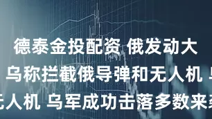 德泰金投配资 俄发动大规模空袭，乌称拦截俄导弹和无人机 乌军成功击落多数来袭目标