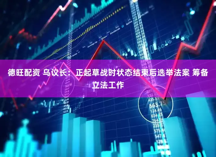 德旺配资 乌议长：正起草战时状态结束后选举法案 筹备立法工作