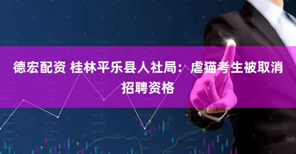 德宏配资 桂林平乐县人社局：虐猫考生被取消招聘资格