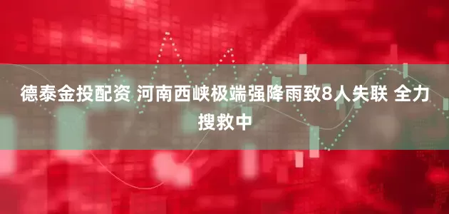 德泰金投配资 河南西峡极端强降雨致8人失联 全力搜救中