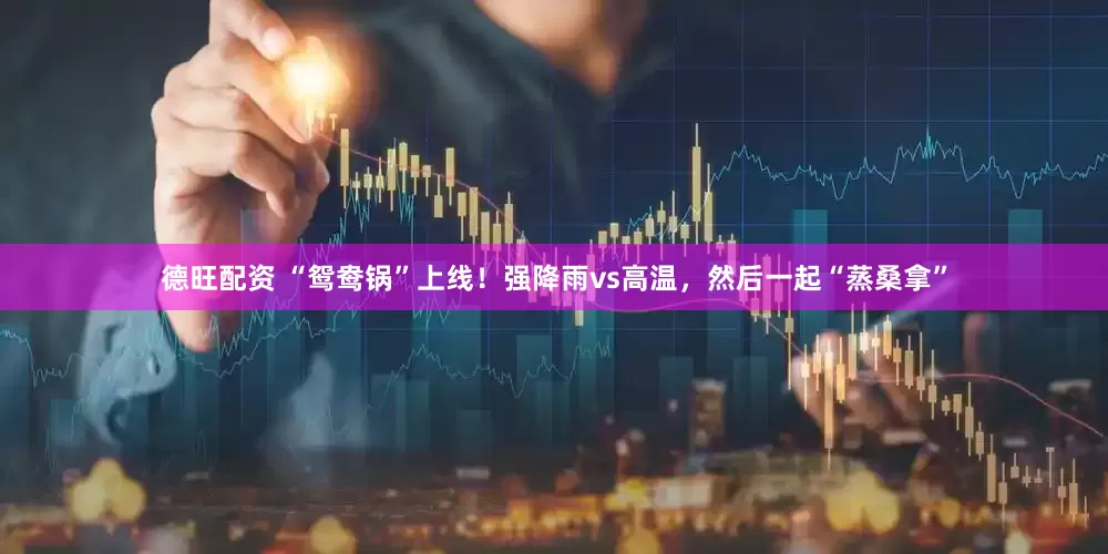 德旺配资 “鸳鸯锅”上线！强降雨vs高温，然后一起“蒸桑拿”