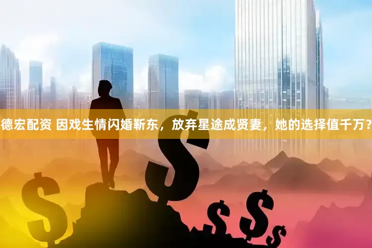 德宏配资 因戏生情闪婚靳东，放弃星途成贤妻，她的选择值千万？
