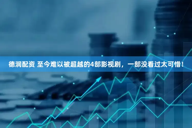 德润配资 至今难以被超越的4部影视剧，一部没看过太可惜！