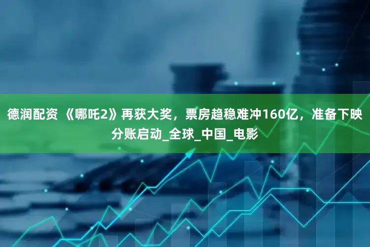 德润配资 《哪吒2》再获大奖，票房趋稳难冲160亿，准备下映分账启动_全球_中国_电影