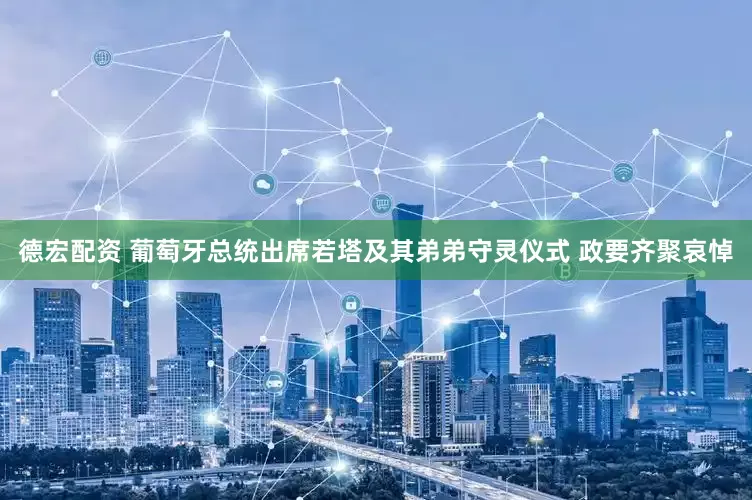 德宏配资 葡萄牙总统出席若塔及其弟弟守灵仪式 政要齐聚哀悼