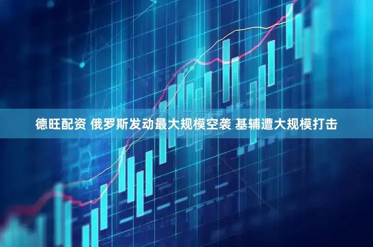 德旺配资 俄罗斯发动最大规模空袭 基辅遭大规模打击