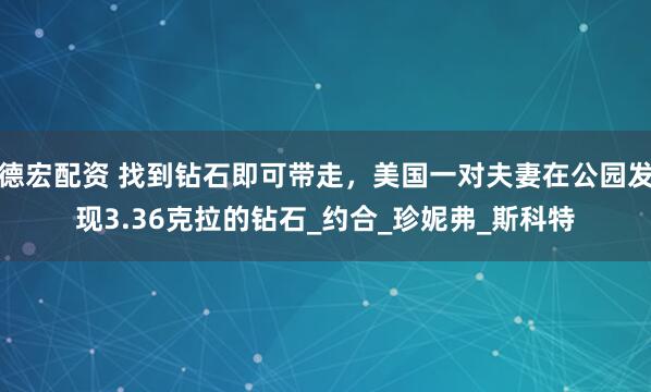 德宏配资 找到钻石即可带走，美国一对夫妻在公园发现3.36克拉的钻石_约合_珍妮弗_斯科特