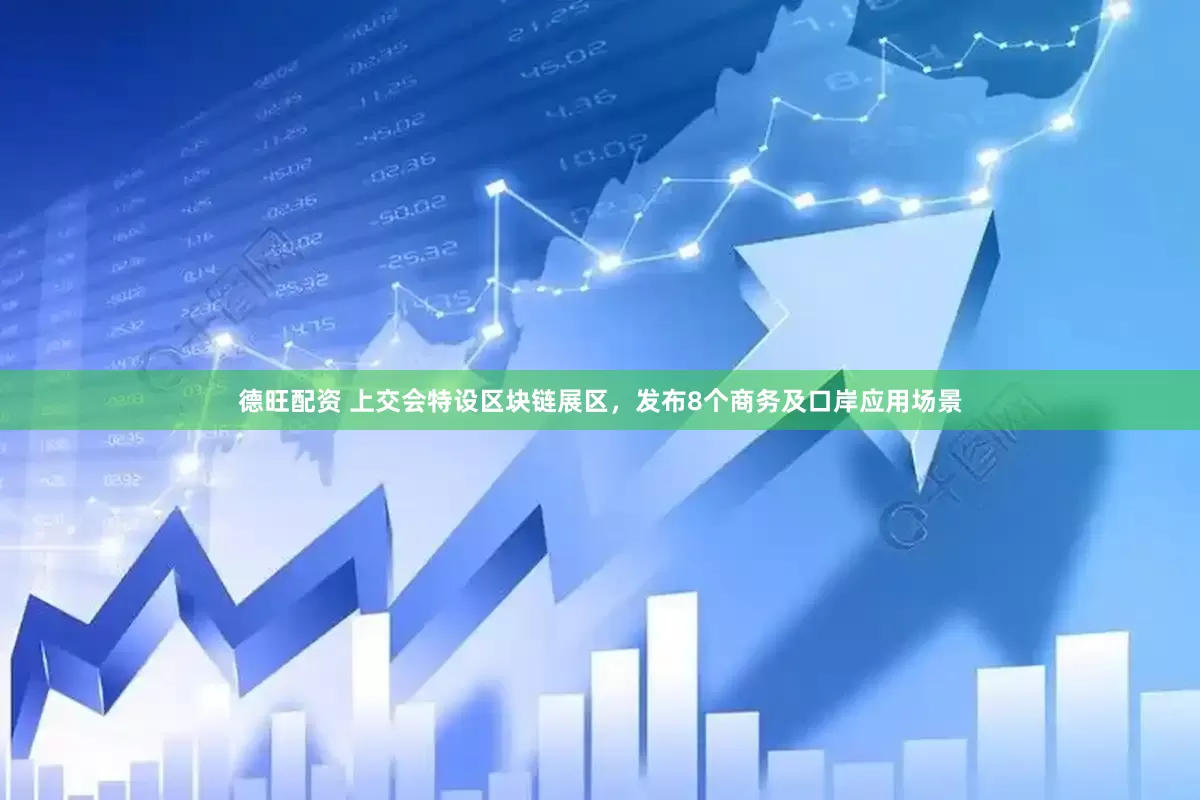 德旺配资 上交会特设区块链展区，发布8个商务及口岸应用场景