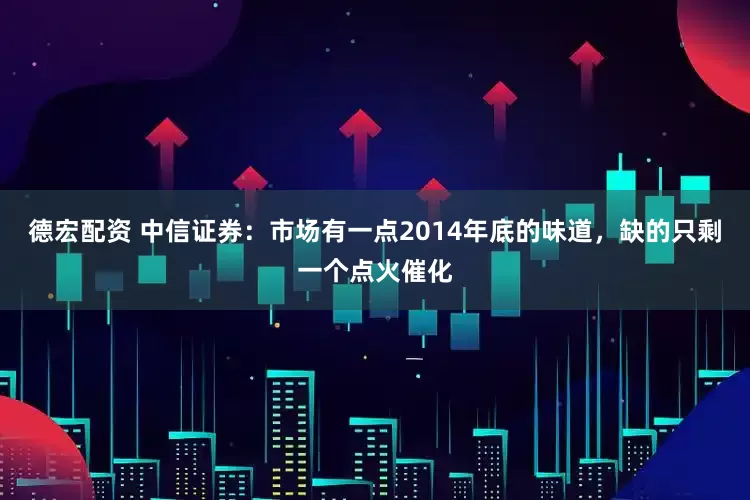 德宏配资 中信证券：市场有一点2014年底的味道，缺的只剩一个点火催化