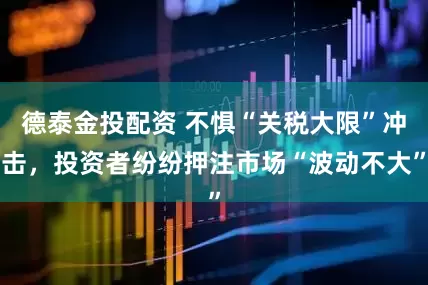 德泰金投配资 不惧“关税大限”冲击，投资者纷纷押注市场“波动不大”