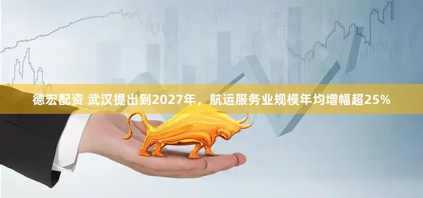德宏配资 武汉提出到2027年，航运服务业规模年均增幅超25%