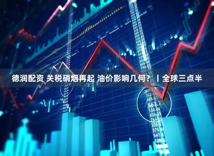 德润配资 关税硝烟再起 油价影响几何?丨全球三点半