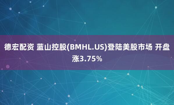 德宏配资 蓝山控股(BMHL.US)登陆美股市场 开盘涨3.75%