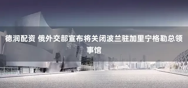 德润配资 俄外交部宣布将关闭波兰驻加里宁格勒总领事馆