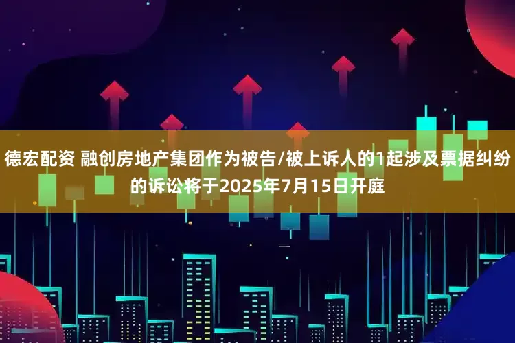 德宏配资 融创房地产集团作为被告/被上诉人的1起涉及票据纠纷的诉讼将于2025年7月15日开庭