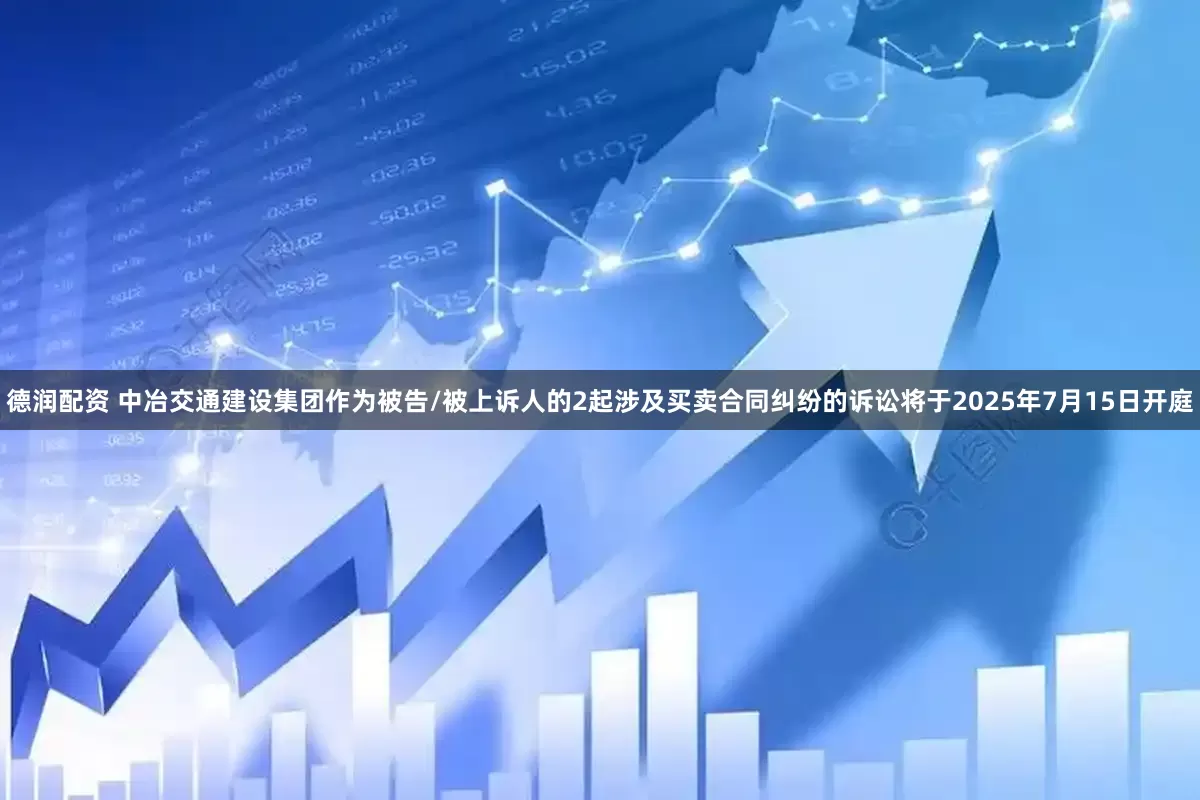 德润配资 中冶交通建设集团作为被告/被上诉人的2起涉及买卖合同纠纷的诉讼将于2025年7月15日开庭