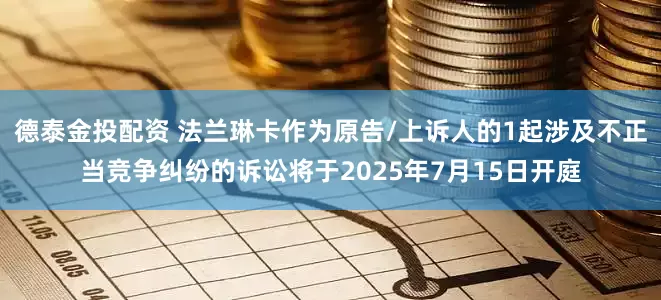 德泰金投配资 法兰琳卡作为原告/上诉人的1起涉及不正当竞争纠纷的诉讼将于2025年7月15日开庭