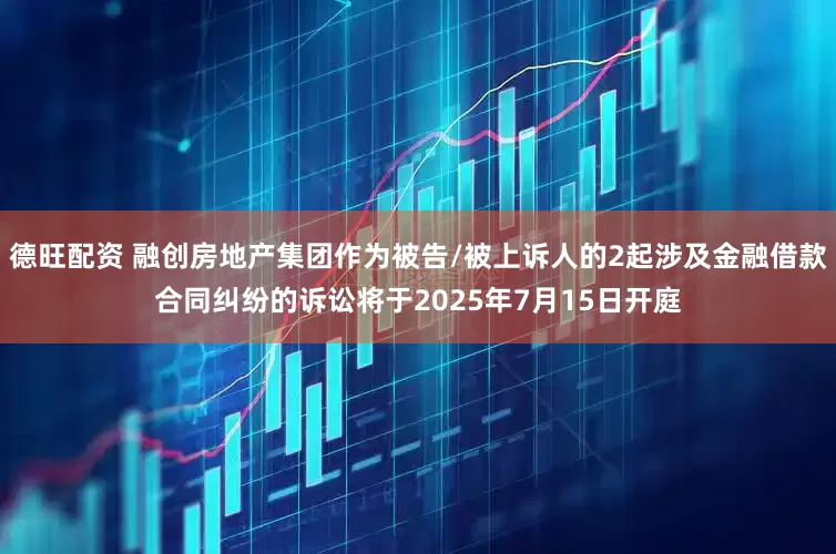 德旺配资 融创房地产集团作为被告/被上诉人的2起涉及金融借款合同纠纷的诉讼将于2025年7月15日开庭