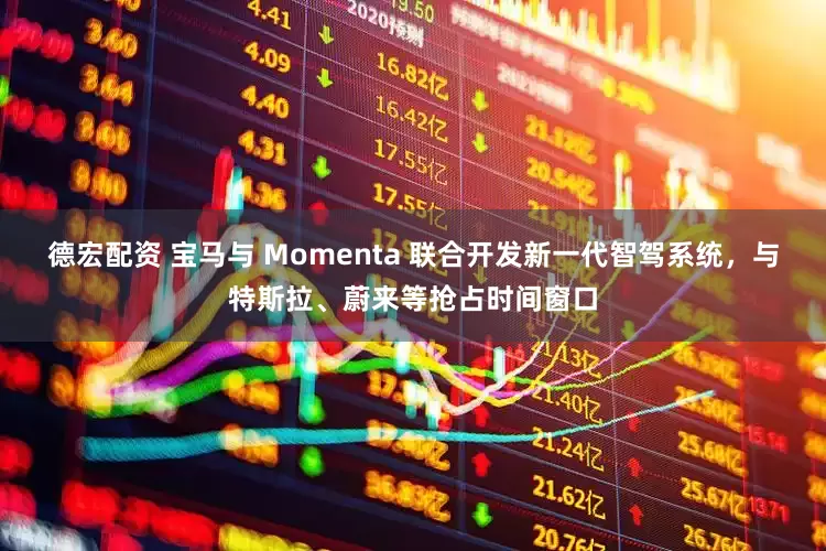 德宏配资 宝马与 Momenta 联合开发新一代智驾系统，与特斯拉、蔚来等抢占时间窗口