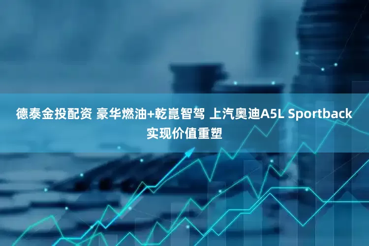 德泰金投配资 豪华燃油+乾崑智驾 上汽奥迪A5L Sportback实现价值重塑