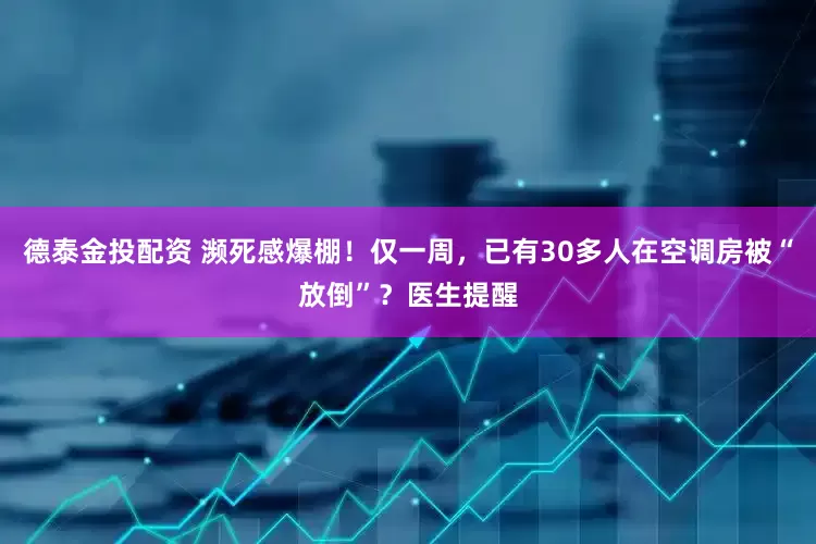 德泰金投配资 濒死感爆棚！仅一周，已有30多人在空调房被“放倒”？医生提醒