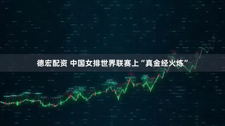 德宏配资 中国女排世界联赛上“真金经火炼”