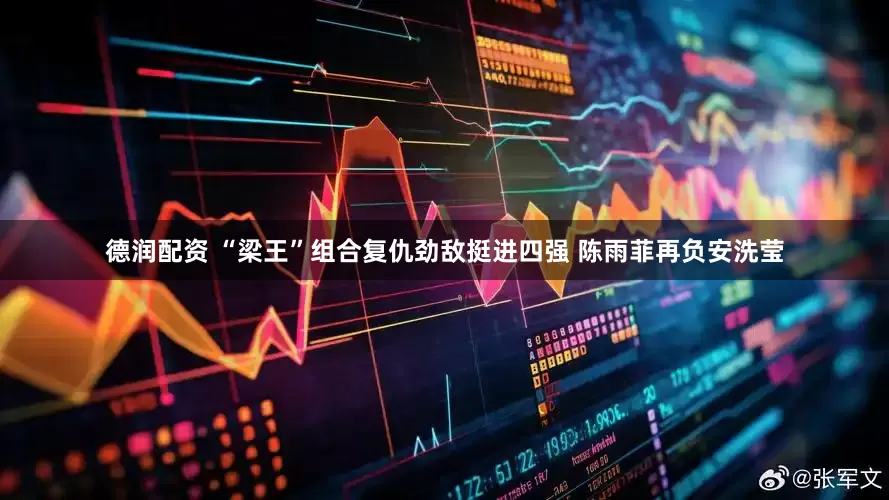 德润配资 “梁王”组合复仇劲敌挺进四强 陈雨菲再负安洗莹