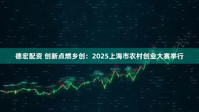 德宏配资 创新点燃乡创：2025上海市农村创业大赛举行
