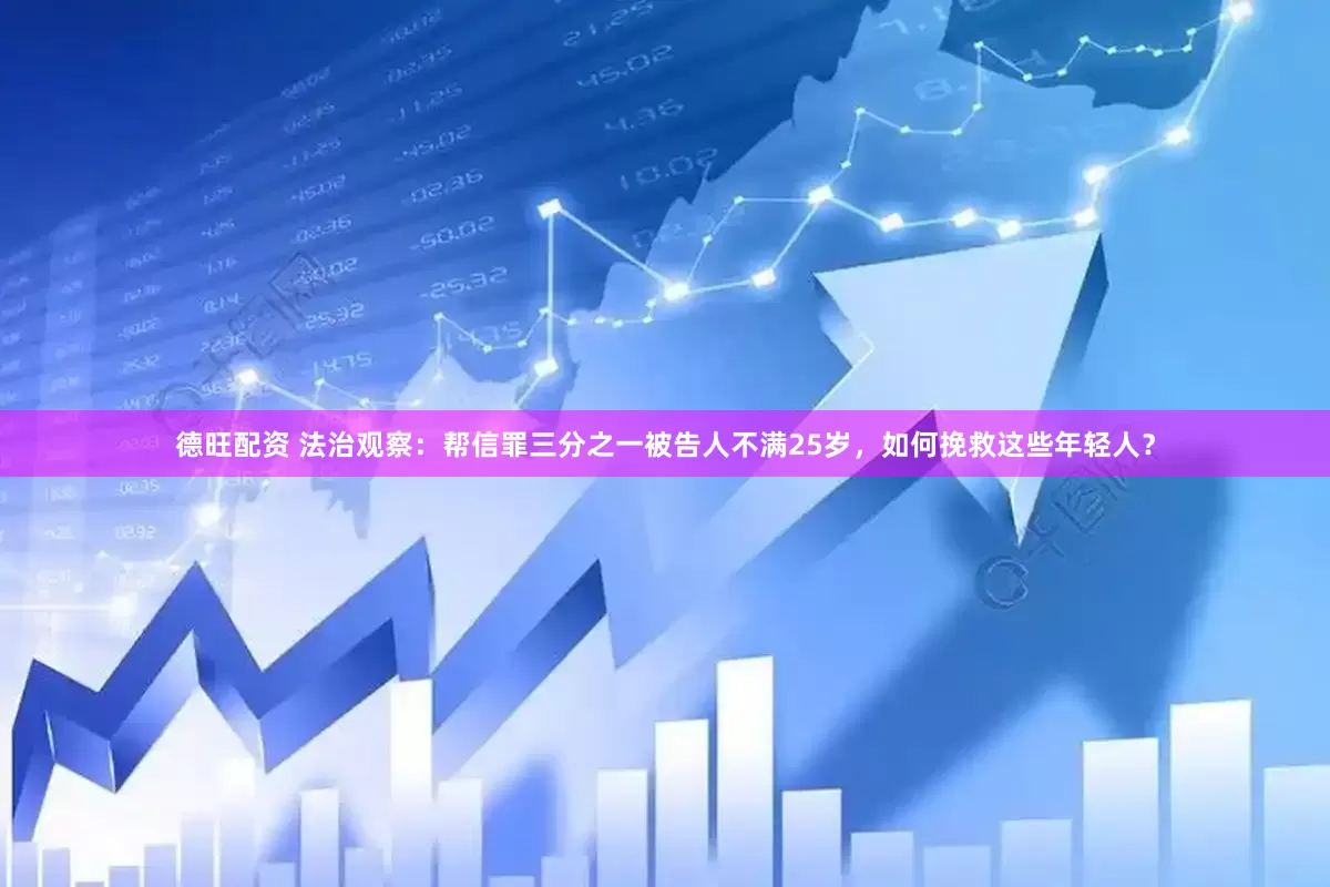德旺配资 法治观察：帮信罪三分之一被告人不满25岁，如何挽救这些年轻人？