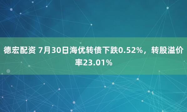 德宏配资 7月30日海优转债下跌0.52%，转股溢价率23.01%