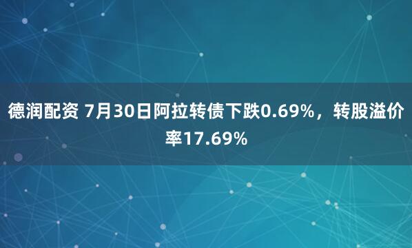 德润配资 7月30日阿拉转债下跌0.69%，转股溢价率17.69%