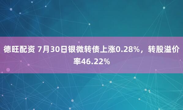 德旺配资 7月30日银微转债上涨0.28%，转股溢价率46.22%