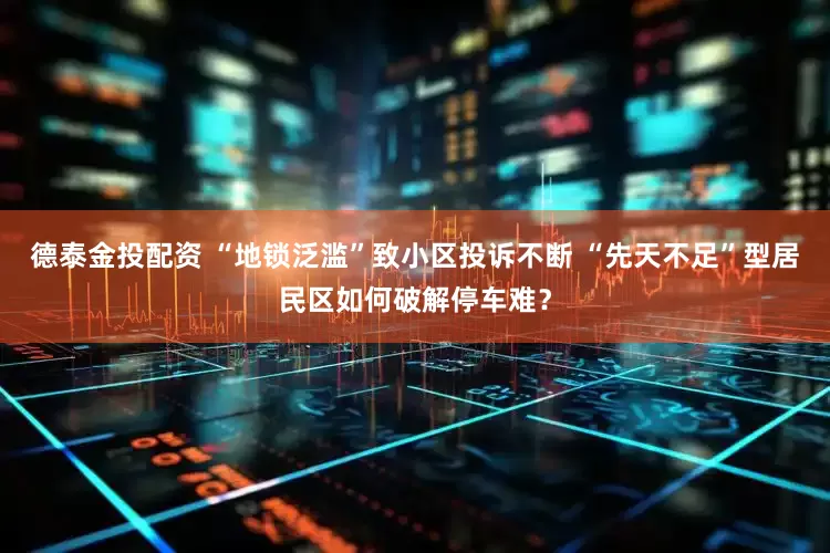 德泰金投配资 “地锁泛滥”致小区投诉不断 “先天不足”型居民区如何破解停车难？
