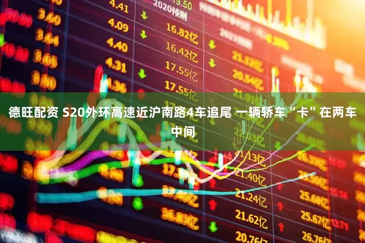 德旺配资 S20外环高速近沪南路4车追尾 一辆轿车“卡”在两车中间